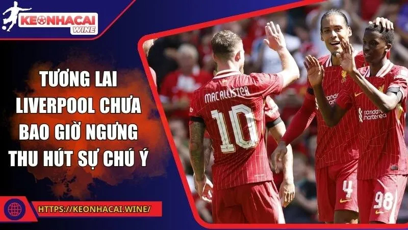 Tương lai Liverpool chưa bao giờ ngưng thu hút sự chú ý